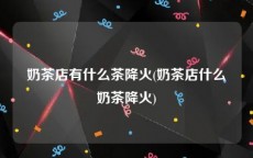 奶茶店有什么茶降火(奶茶店什么奶茶降火)