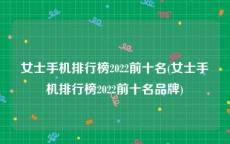 女士手机排行榜2022前十名(女士手机排行榜2022前十名品牌)