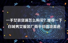 一手女装货源怎么购买？推荐一下白城男女服装厂商平价提货渠道