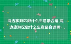 海边旅游区做什么生意最合适(海边旅游区做什么生意最合适呢)