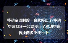 移动空调制冷一会就停止了(移动空调制冷一会就停止了移动空调转换阀多少钱一个)