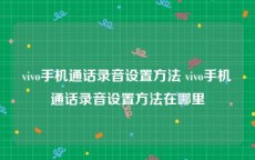 vivo手机通话录音设置方法 vivo手机通话录音设置方法在哪里