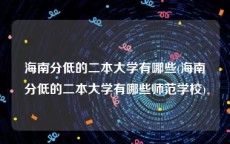 海南分低的二本大学有哪些(海南分低的二本大学有哪些师范学校)