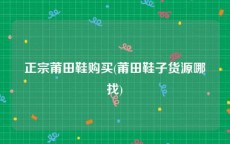 正宗莆田鞋购买(莆田鞋子货源哪找)