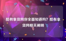酷有拿货网你全面知道吗？酷有拿货网相关阐明