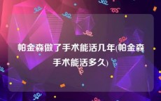 帕金森做了手术能活几年(帕金森手术能活多久)