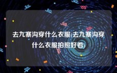 去九寨沟穿什么衣服(去九寨沟穿什么衣服拍照好看)