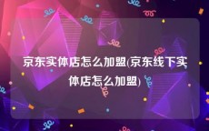 京东实体店怎么加盟(京东线下实体店怎么加盟)