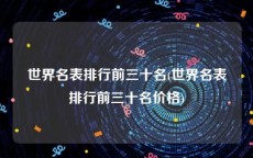世界名表排行前三十名(世界名表排行前三十名价格)