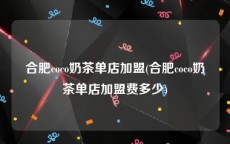 合肥coco奶茶单店加盟(合肥coco奶茶单店加盟费多少)