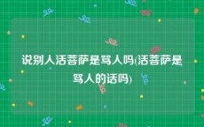 说别人活菩萨是骂人吗(活菩萨是骂人的话吗)