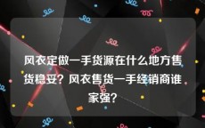 风衣定做一手货源在什么地方售货稳妥？风衣售货一手经销商谁家强？