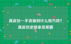 真皮包一手货源到什么地方找？真皮包定做拿货渠道