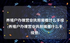 养殖户办理营业执照需要什么手续(养殖户办理营业执照需要什么手续费)