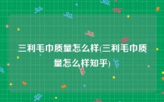 三利毛巾质量怎么样(三利毛巾质量怎么样知乎)