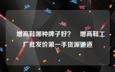 內增高鞋哪种牌子好？內增高鞋工厂批发价第一手货源通道