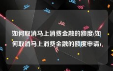 如何取消马上消费金融的额度(如何取消马上消费金融的额度申请)