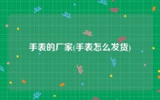手表的厂家(手表怎么发货)