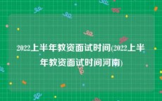 2022上半年教资面试时间(2022上半年教资面试时间河南)