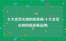 十大含荧光剂的纸尿裤(十大含荧光剂的纸尿裤品牌)