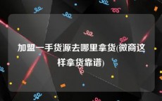 加盟一手货源去哪里拿货(微商这样拿货靠谱)