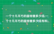 一个十几平方的窗帘要多少钱(一个十几平方的窗帘要多少钱布料)