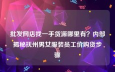 批发网店找一手货源哪里有？内部揭秘抚州男女服装员工价购货步骤