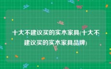 十大不建议买的实木家具(十大不建议买的实木家具品牌)