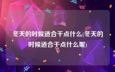 冬天的时候适合干点什么(冬天的时候适合干点什么呢)