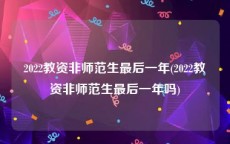 2022教资非师范生最后一年(2022教资非师范生最后一年吗)