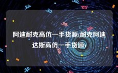 阿迪耐克高仿一手货源(耐克阿迪达斯高仿一手货源)