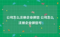公司怎么注册企业微信 公司怎么注册企业微信号