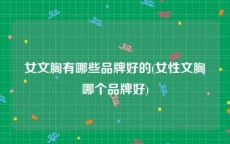 女文胸有哪些品牌好的(女性文胸哪个品牌好)