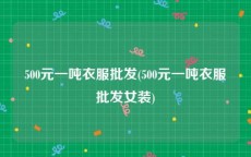 500元一吨衣服批发(500元一吨衣服批发女装)