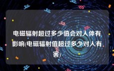 电磁辐射超过多少值会对人体有影响(电磁辐射值超过多少对人有害)