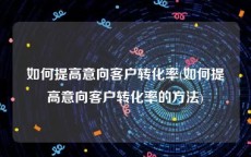如何提高意向客户转化率(如何提高意向客户转化率的方法)