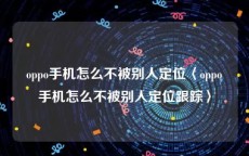 oppo手机怎么不被别人定位〈oppo手机怎么不被别人定位跟踪〉