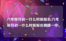 六年级升初一什么时候报名(六年级升初一什么时候报名顺德一中)