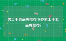 男士手表品牌推荐(50岁男士手表品牌推荐)