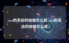 coco奶茶店的加盟怎么样 coco奶茶店的加盟怎么样