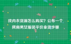 找内衣货源怎么购买？公布一个陇南男女服装平价拿货步骤