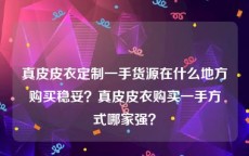 真皮皮衣定制一手货源在什么地方购买稳妥？真皮皮衣购买一手方式哪家强？