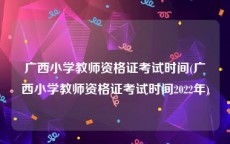 广西小学教师资格证考试时间(广西小学教师资格证考试时间2022年)
