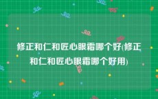 修正和仁和匠心眼霜哪个好(修正和仁和匠心眼霜哪个好用)