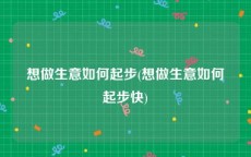 想做生意如何起步(想做生意如何起步快)