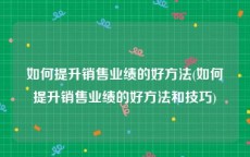 如何提升销售业绩的好方法(如何提升销售业绩的好方法和技巧)