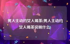 男人主动约女人喝茶(男人主动约女人喝茶说明什么)
