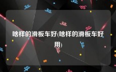 啥样的滑板车好(啥样的滑板车好用)