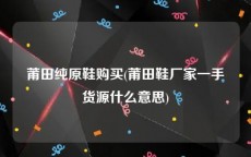 莆田纯原鞋购买(莆田鞋厂家一手货源什么意思)