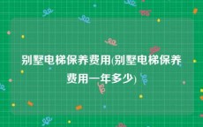 别墅电梯保养费用(别墅电梯保养费用一年多少)